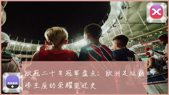 欧冠二十年冠军盘点：欧洲足坛巅峰王座的荣耀变迁史