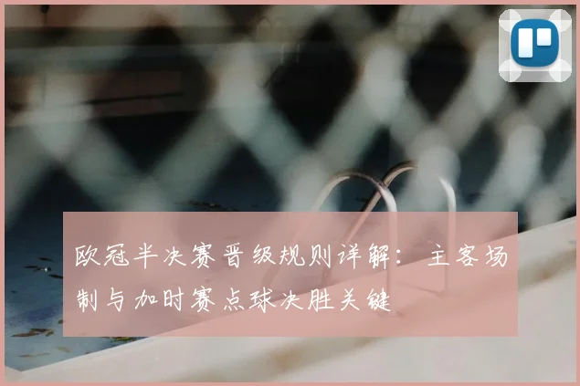 欧冠半决赛晋级规则详解：主客场制与加时赛点球决胜关键