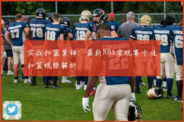 实战扣篮集锦:最新NBA常规赛十佳扣篮视频解析