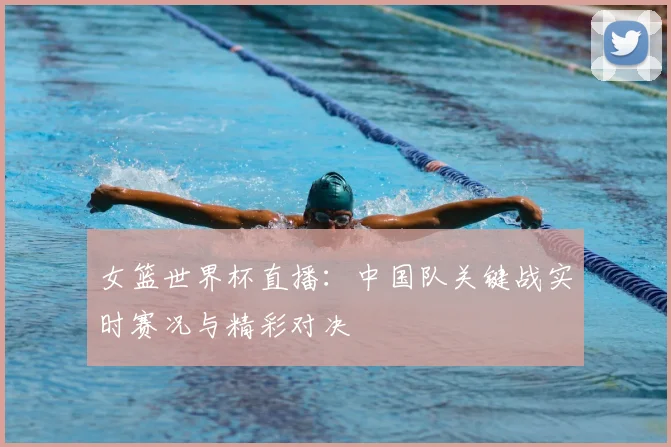 女篮世界杯直播:中国队关键战实时赛况与精彩对决