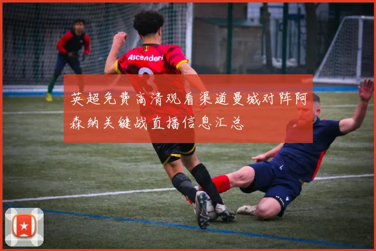 英超免费高清观看渠道曼城对阵阿森纳关键战直播信息汇总