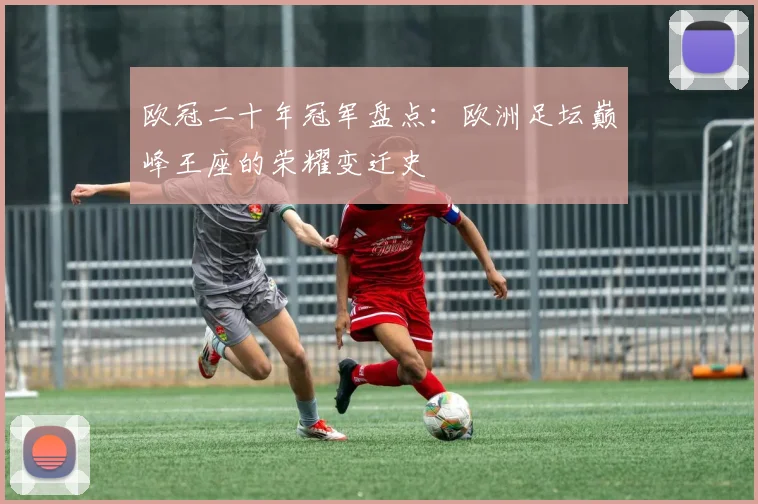 欧冠二十年冠军盘点：欧洲足坛巅峰王座的荣耀变迁史