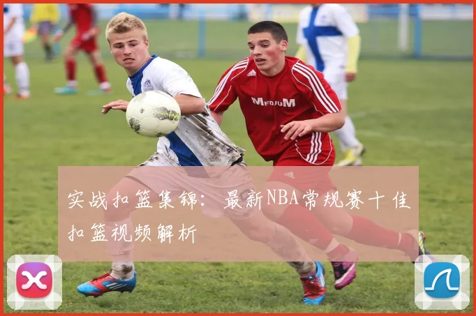 实战扣篮集锦:最新NBA常规赛十佳扣篮视频解析