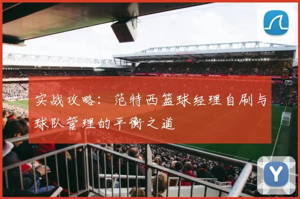 实战攻略:范特西篮球经理自刷与球队管理的平衡之道