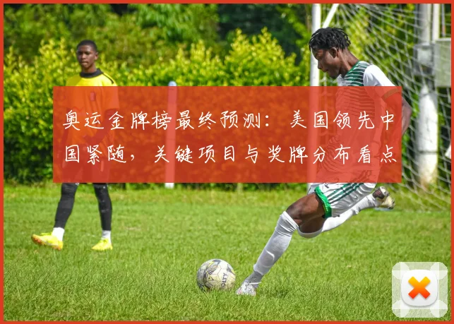 奥运金牌榜最终预测：美国领先中国紧随，关键项目与奖牌分布看点