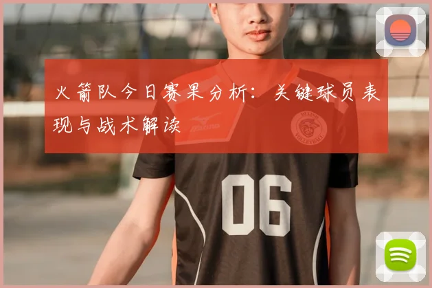 火箭队今日赛果分析：关键球员表现与战术解读