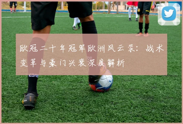欧冠二十年冠军欧洲风云录：战术变革与豪门兴衰深度解析