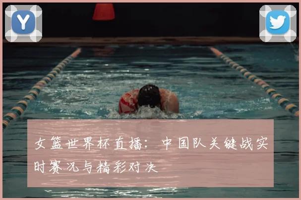 女篮世界杯直播:中国队关键战实时赛况与精彩对决
