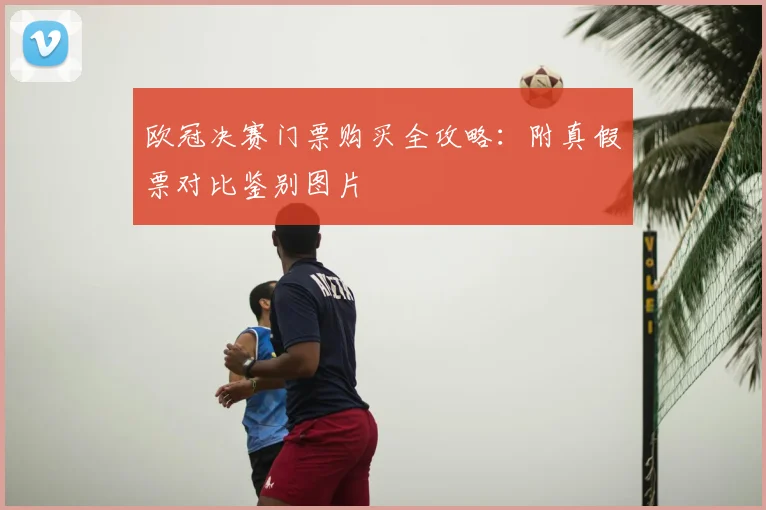 欧冠决赛门票购买全攻略：附真假票对比鉴别图片