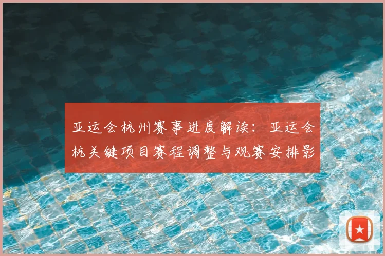 亚运会杭州赛事进度解读：亚运会杭关键项目赛程调整与观赛安排影响