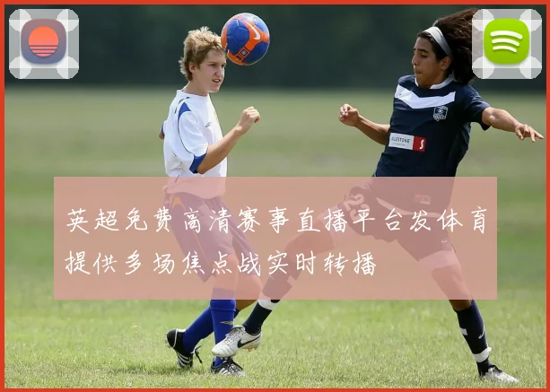 英超免费高清赛事直播平台发体育提供多场焦点战实时转播