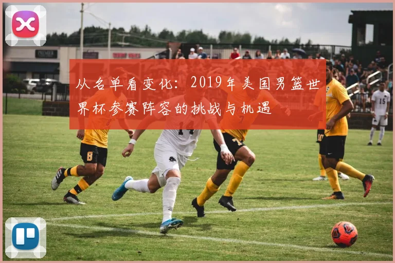 从名单看变化：2019年美国男篮世界杯参赛阵容的挑战与机遇