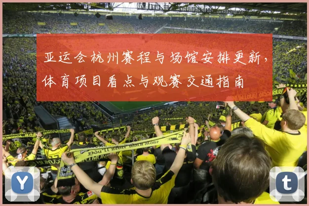 亚运会杭州赛程与场馆安排更新，体育项目看点与观赛交通指南