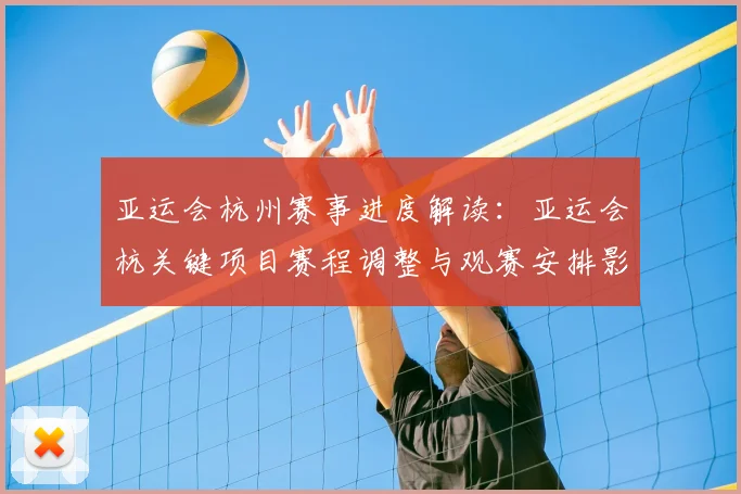 亚运会杭州赛事进度解读：亚运会杭关键项目赛程调整与观赛安排影响