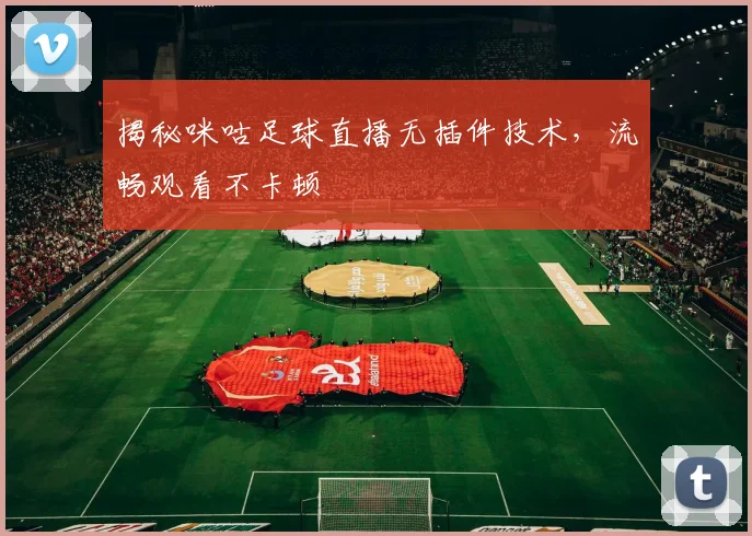 揭秘咪咕足球直播无插件技术，流畅观看不卡顿