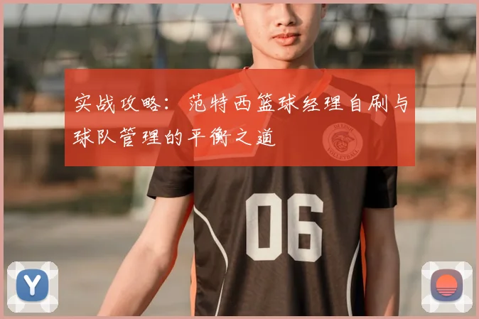 实战攻略:范特西篮球经理自刷与球队管理的平衡之道