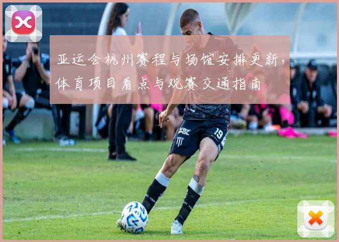 亚运会杭州赛程与场馆安排更新，体育项目看点与观赛交通指南