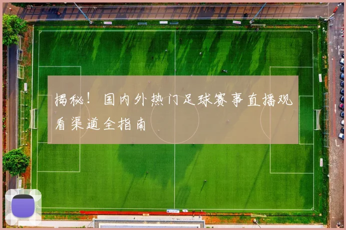 揭秘！国内外热门足球赛事直播观看渠道全指南