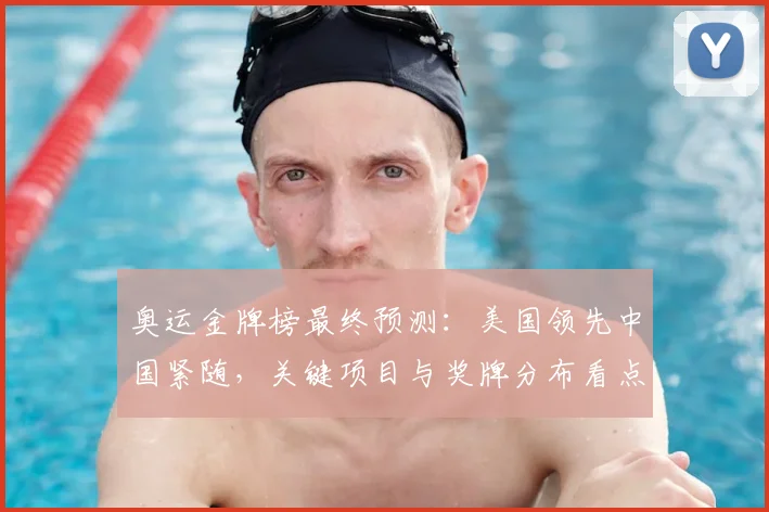 奥运金牌榜最终预测：美国领先中国紧随，关键项目与奖牌分布看点