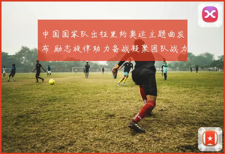 中国国家队出征里约奥运主题曲发布 励志旋律助力备战凝聚团队战力